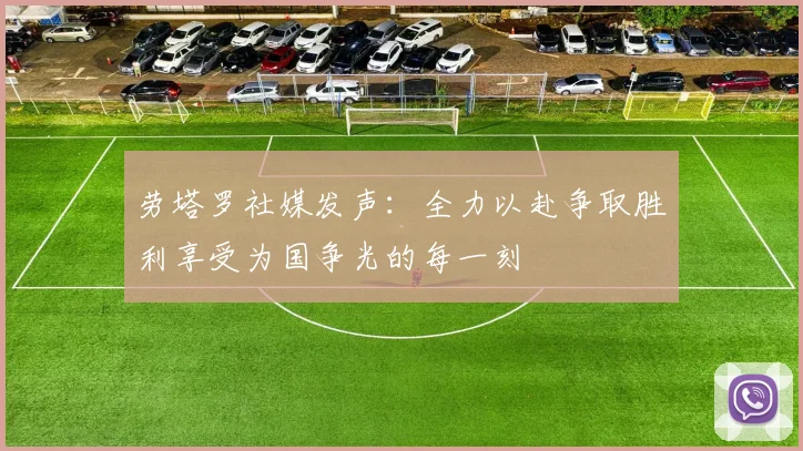 劳塔罗社媒发声：全力以赴争取胜利享受为国争光的每一刻