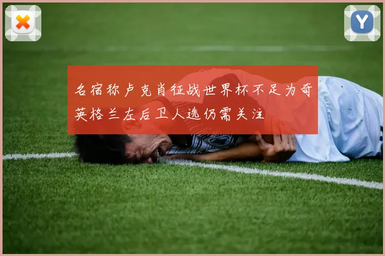 名宿称卢克肖征战世界杯不足为奇英格兰左后卫人选仍需关注