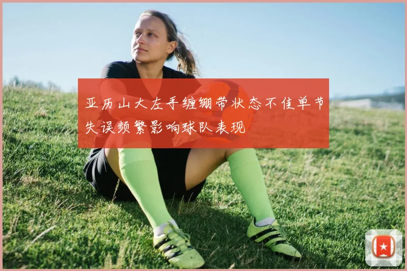 亚历山大左手缠绷带状态不佳单节失误频繁影响球队表现