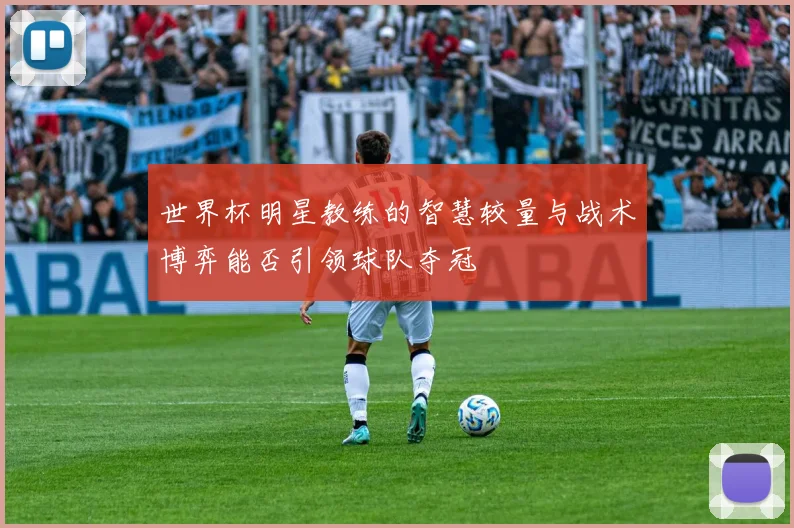 世界杯明星教练的智慧较量与战术博弈能否引领球队夺冠