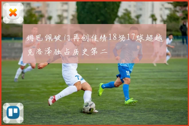 姆巴佩破门再创佳绩18场17球超越克洛泽独占历史第二