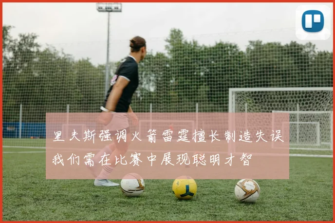 里夫斯强调火箭雷霆擅长制造失误我们需在比赛中展现聪明才智