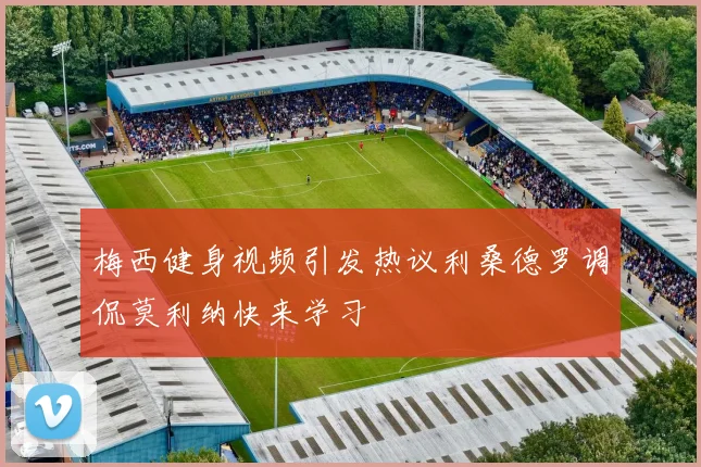 梅西健身视频引发热议利桑德罗调侃莫利纳快来学习