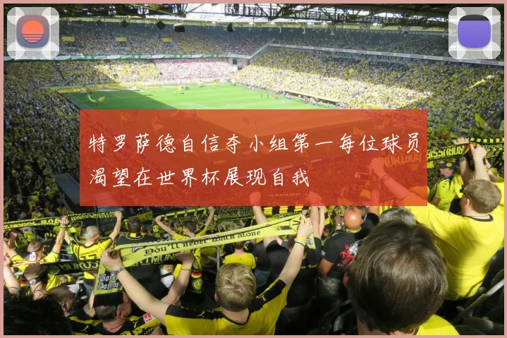 特罗萨德自信夺小组第一每位球员渴望在世界杯展现自我