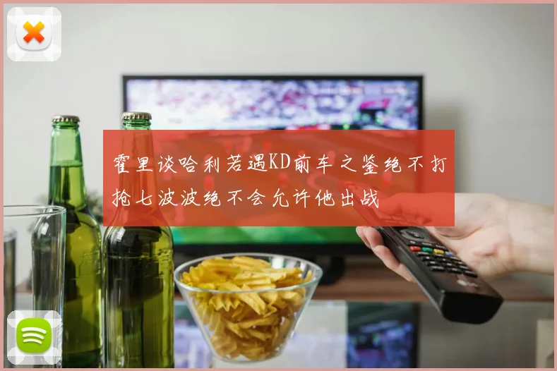 霍里谈哈利若遇KD前车之鉴绝不打抢七波波绝不会允许他出战