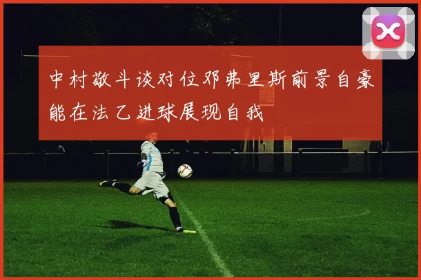 中村敬斗谈对位邓弗里斯前景自豪能在法乙进球展现自我