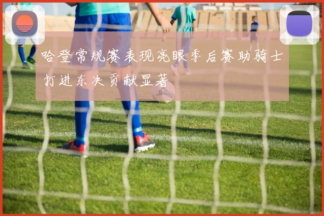 哈登常规赛表现亮眼季后赛助骑士打进东决贡献显著
